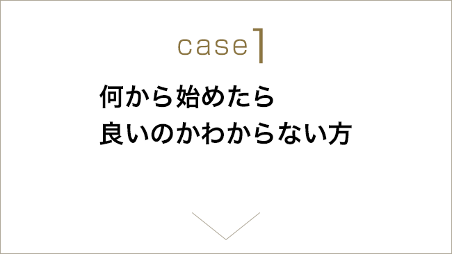 case1 何から始めたら良いのかわからない方