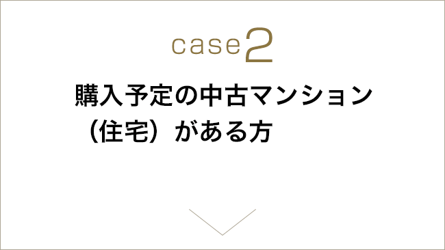 case2 購入予定の中古マンション（住宅）がある方
