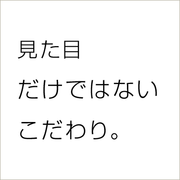 見た目だけではないこだわり。