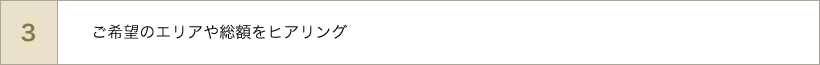ご希望のエリアや総額をヒアリング