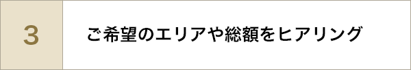 ご希望のエリアや総額をヒアリング